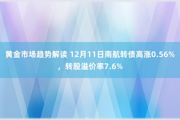   黄金市场趋势解读 12月11日南航转债高涨0.56%，转股溢价率7.6%