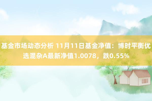   基金市场动态分析 11月11日基金净值：博时平衡优选混杂A最新净值1.0078，跌0.55%