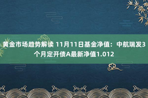   黄金市场趋势解读 11月11日基金净值：中航瑞发3个月定开债A最新净值1.012