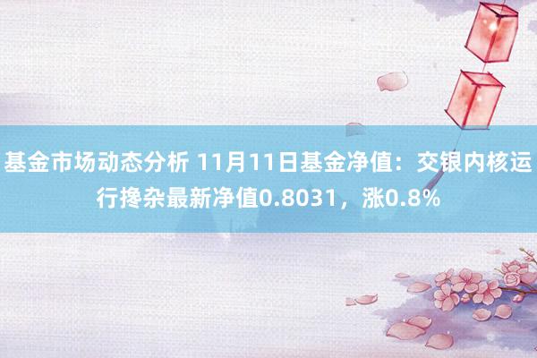   基金市场动态分析 11月11日基金净值：交银内核运行搀杂最新净值0.8031，涨0.8%