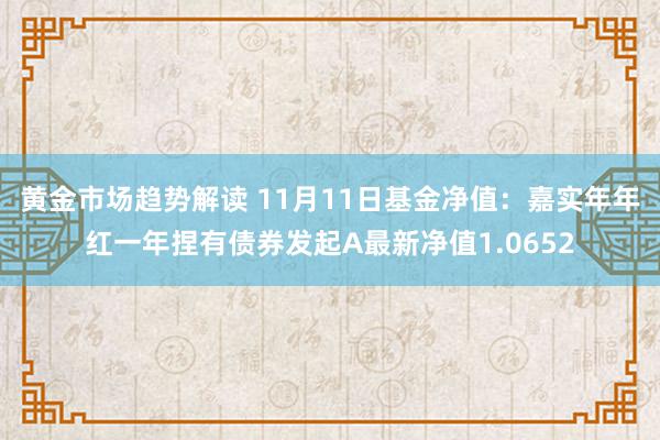   黄金市场趋势解读 11月11日基金净值：嘉实年年红一年捏有债券发起A最新净值1.0652