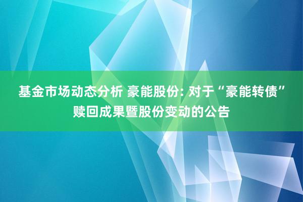 基金市场动态分析 豪能股份: 对于“豪能转债”赎回成果暨股份