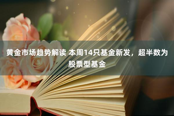 黄金市场趋势解读 本周14只基金新发，超半数为股票型基金