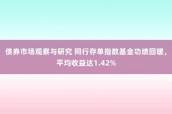 债券市场观察与研究 同行存单指数基金功绩回暖，平均收益达1.