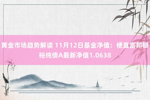   黄金市场趋势解读 11月12日基金净值：梗直富邦稳裕纯债A最新净值1.0638