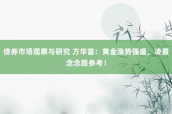   债券市场观察与研究 方华富：黄金涨势强盛，凌晨念念路参考！