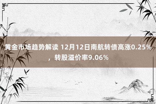   黄金市场趋势解读 12月12日南航转债高涨0.25%，转股溢价率9.06%