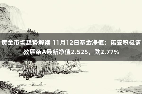   黄金市场趋势解读 11月12日基金净值：诺安积极请教羼杂A最新净值2.525，跌2.77%