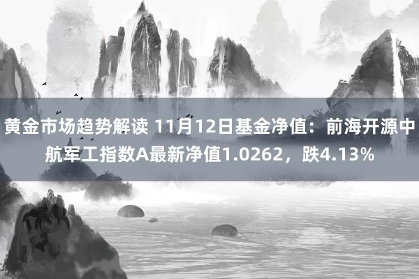 黄金市场趋势解读 11月12日基金净值：前海开源中航军工指数