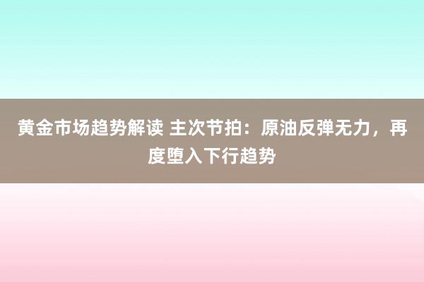   黄金市场趋势解读 主次节拍：原油反弹无力，再度堕入下行趋势