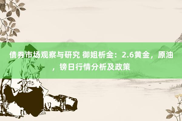   债券市场观察与研究 御姐析金：2.6黄金，原油，镑日行情分析及政策