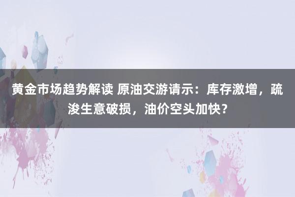   黄金市场趋势解读 原油交游请示：库存激增，疏浚生意破损，油价空头加快？