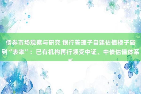 债券市场观察与研究 银行答理子自建估值模子碰到“表率”：已有