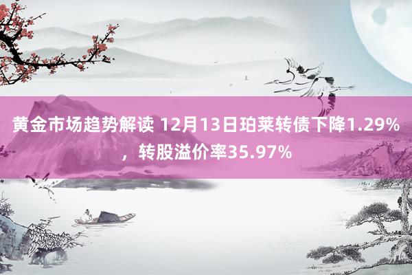   黄金市场趋势解读 12月13日珀莱转债下降1.29%，转股溢价率35.97%