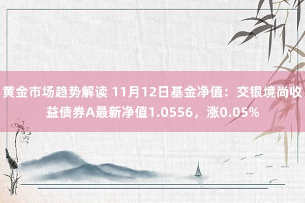 黄金市场趋势解读 11月12日基金净值：交银境尚收益债券A最