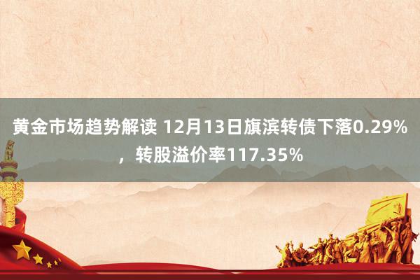 黄金市场趋势解读 12月13日旗滨转债下落0.29%，转股溢