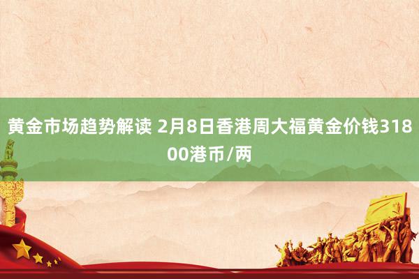   黄金市场趋势解读 2月8日香港周大福黄金价钱31800港币/两