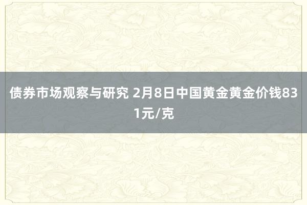   债券市场观察与研究 2月8日中国黄金黄金价钱831元/克