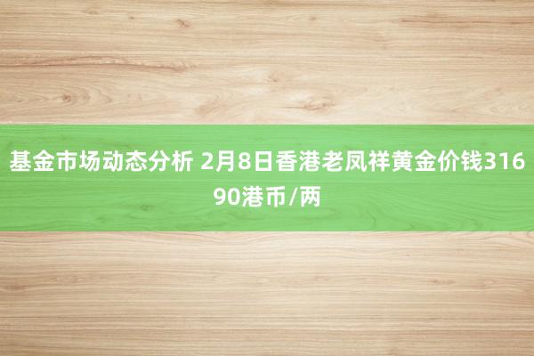   基金市场动态分析 2月8日香港老凤祥黄金价钱31690港币/两