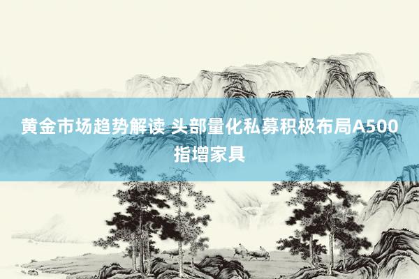   黄金市场趋势解读 头部量化私募积极布局A500指增家具