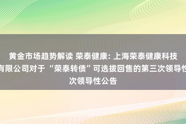   黄金市场趋势解读 荣泰健康: 上海荣泰健康科技股份有限公司对于 “荣泰转债”可选拔回售的第三次领导性公告