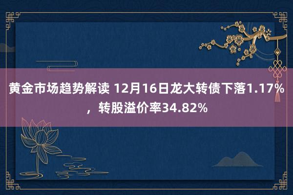   黄金市场趋势解读 12月16日龙大转债下落1.17%，转股溢价率34.82%