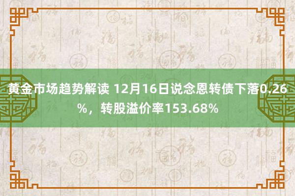   黄金市场趋势解读 12月16日说念恩转债下落0.26%，转股溢价率153.68%