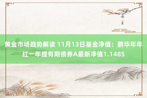   黄金市场趋势解读 11月13日基金净值：鹏华年年红一年捏有期债券A最新净值1.1485