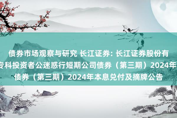   债券市场观察与研究 长江证券: 长江证券股份有限公司2023年面向专科投资者公迷惑行短期公司债券（第三期）2024年本息兑付及摘牌公告