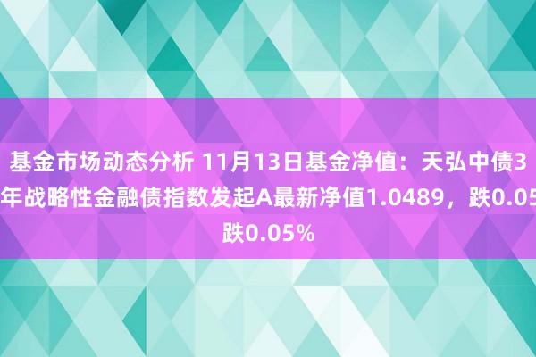   基金市场动态分析 11月13日基金净值：天弘中债3-5年战略性金融债指数发起A最新净值1.0489，跌0.05%