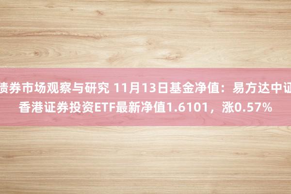   债券市场观察与研究 11月13日基金净值：易方达中证香港证券投资ETF最新净值1.6101，涨0.57%