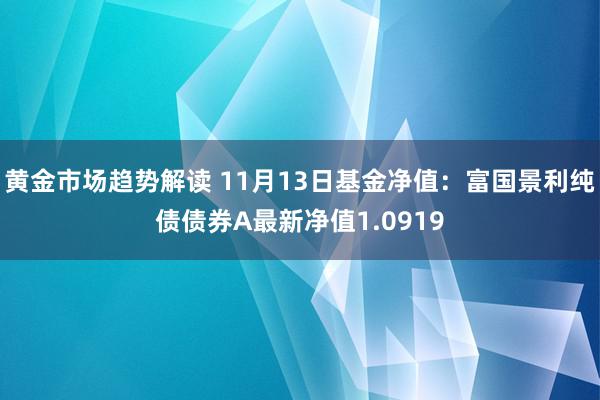   黄金市场趋势解读 11月13日基金净值：富国景利纯债债券A最新净值1.0919