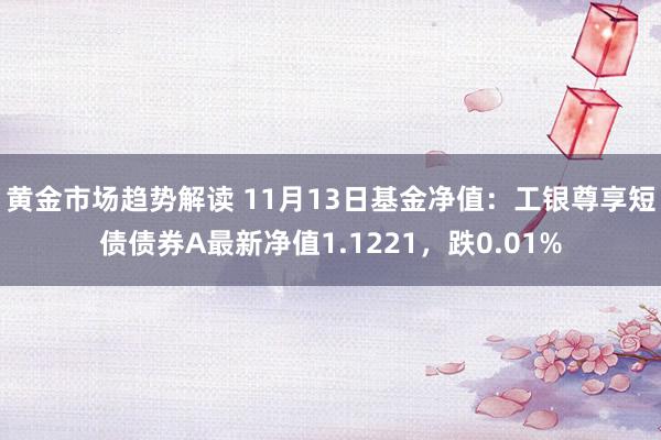   黄金市场趋势解读 11月13日基金净值：工银尊享短债债券A最新净值1.1221，跌0.01%