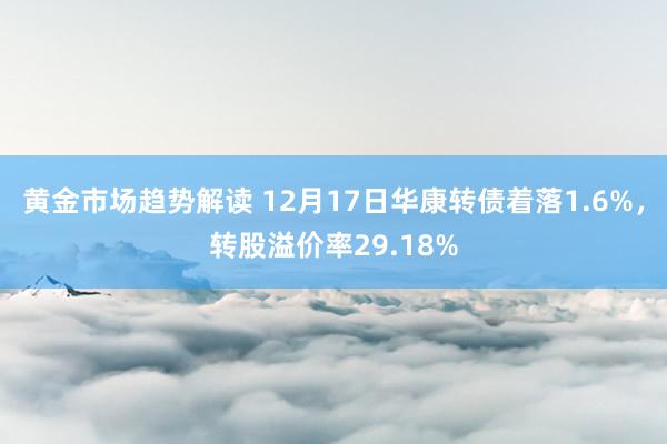 黄金市场趋势解读 12月17日华康转债着落1.6%，转股溢价