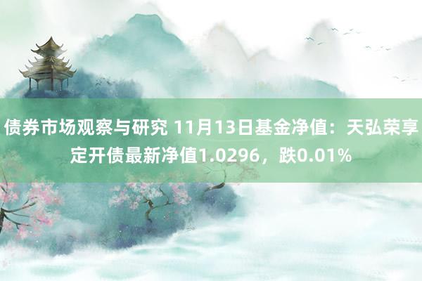 债券市场观察与研究 11月13日基金净值：天弘荣享定开债最新