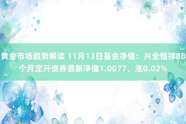 黄金市场趋势解读 11月13日基金净值：兴全恒祥88个月定开