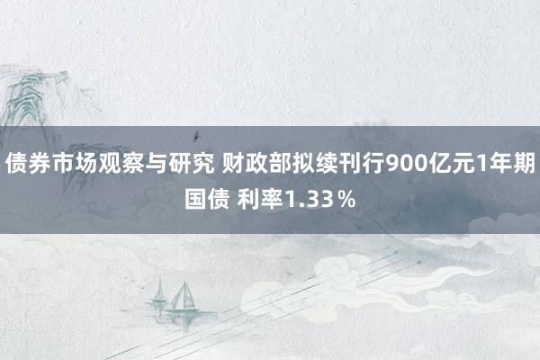   债券市场观察与研究 财政部拟续刊行900亿元1年期国债 利率1.33％