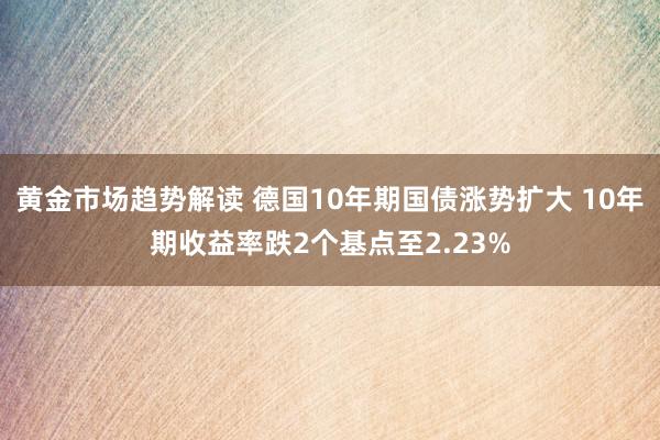   黄金市场趋势解读 德国10年期国债涨势扩大 10年期收益率跌2个基点至2.23%