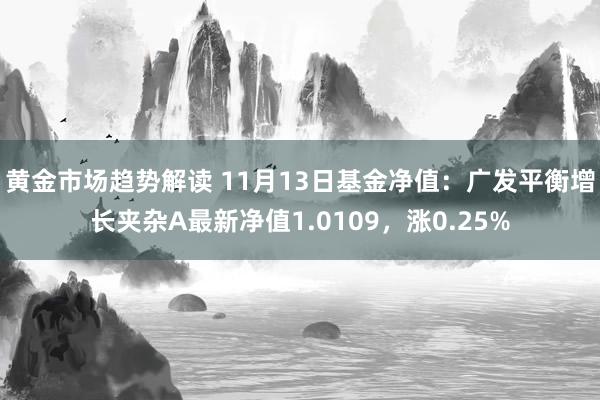   黄金市场趋势解读 11月13日基金净值：广发平衡增长夹杂A最新净值1.0109，涨0.25%