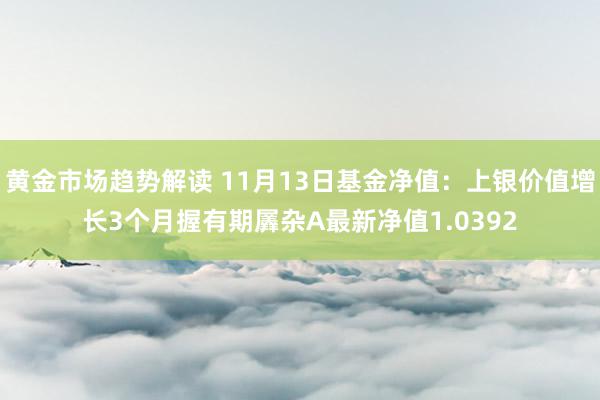   黄金市场趋势解读 11月13日基金净值：上银价值增长3个月握有期羼杂A最新净值1.0392