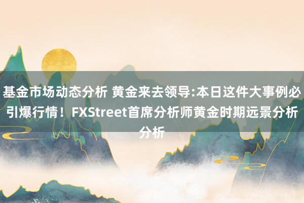   基金市场动态分析 黄金来去领导:本日这件大事例必引爆行情！FXStreet首席分析师黄金时期远景分析