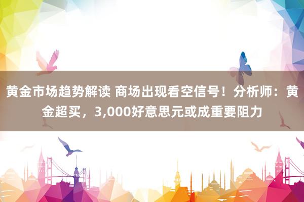 黄金市场趋势解读 商场出现看空信号！分析师：黄金超买，3,000好意思元或成重要阻力