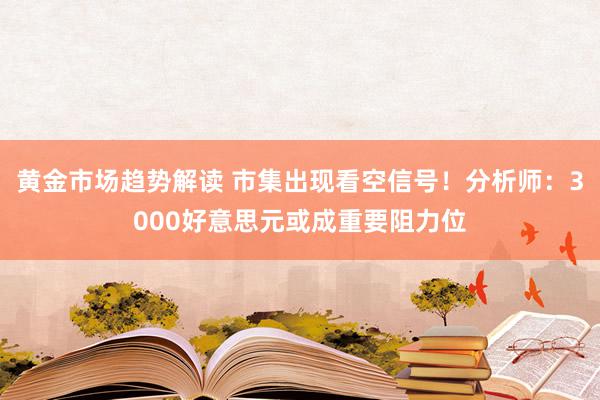 黄金市场趋势解读 市集出现看空信号！分析师：3000好意思元或成重要阻力位