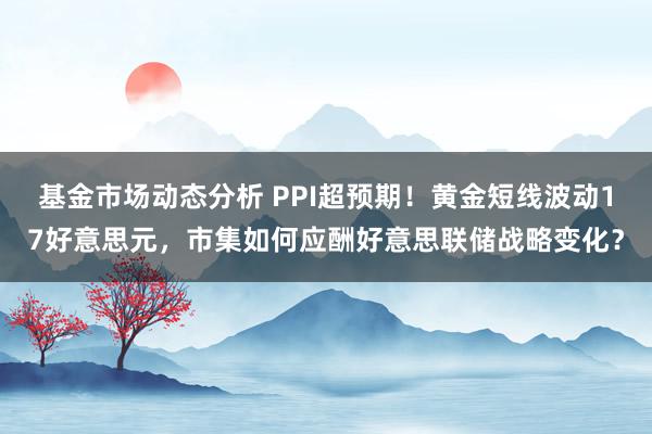 基金市场动态分析 PPI超预期！黄金短线波动17好意思元，市集如何应酬好意思联储战略变化？