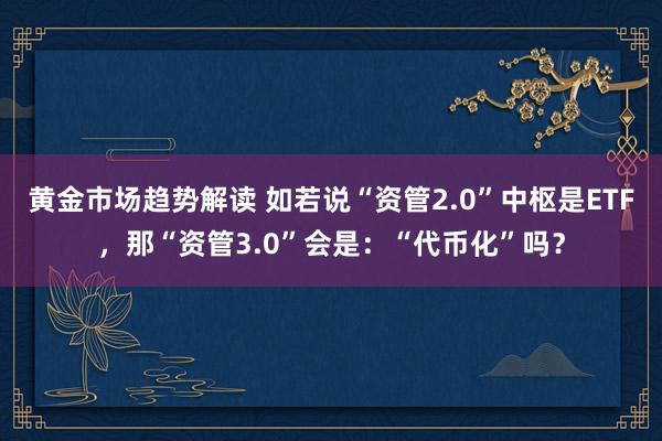 黄金市场趋势解读 如若说“资管2.0”中枢是ETF，那“资管3.0”会是：“代币化”吗？