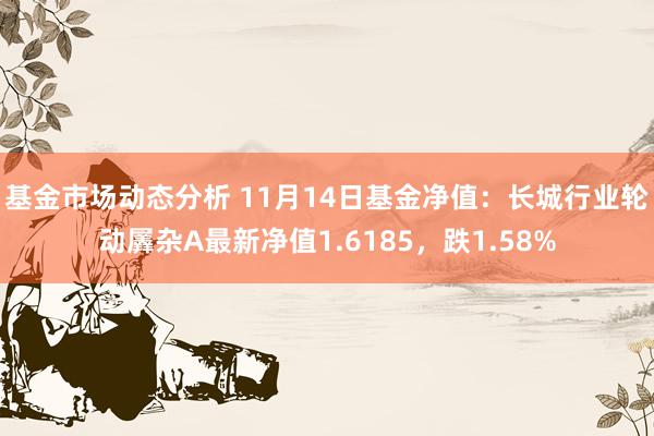 基金市场动态分析 11月14日基金净值：长城行业轮动羼杂A最新净值1.6185，跌1.58%