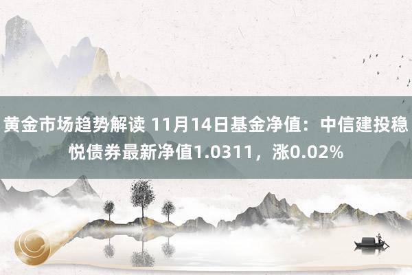 黄金市场趋势解读 11月14日基金净值：中信建投稳悦债券最新净值1.0311，涨0.02%