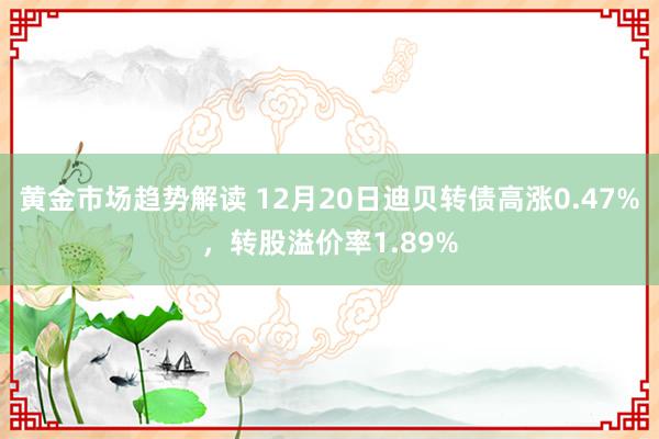 黄金市场趋势解读 12月20日迪贝转债高涨0.47%，转股溢价率1.89%