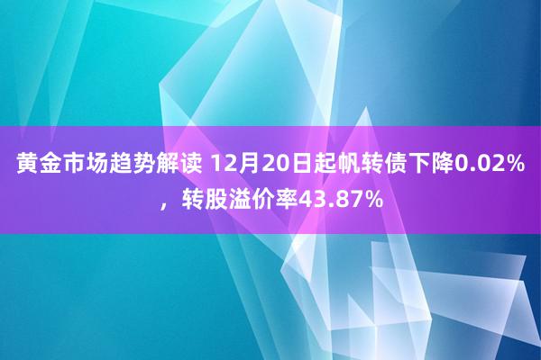   黄金市场趋势解读 12月20日起帆转债下降0.02%，转股溢价率43.87%