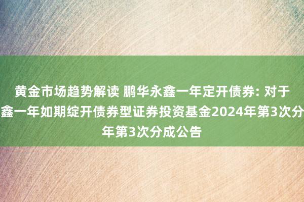   黄金市场趋势解读 鹏华永鑫一年定开债券: 对于鹏华永鑫一年如期绽开债券型证券投资基金2024年第3次分成公告